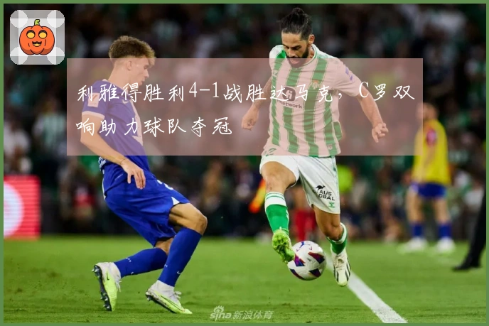 利雅得胜利4-1战胜达马克，C罗双响助力球队夺冠