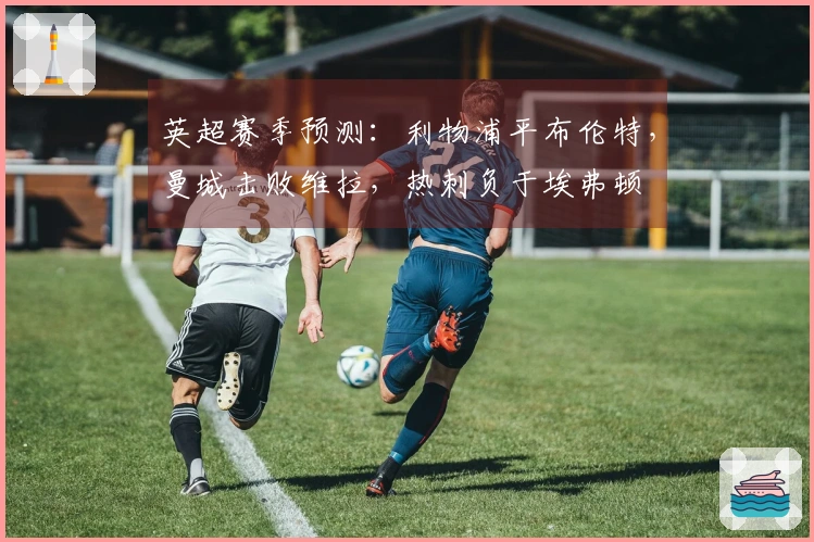 英超赛季预测：利物浦平布伦特，曼城击败维拉，热刺负于埃弗顿